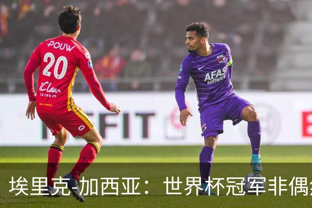 埃里克-加西亚：世界杯冠军非偶然，要帮巴萨夺欧冠