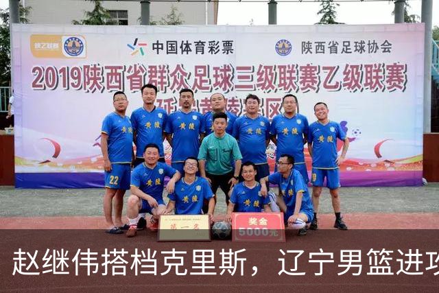 赵继伟搭档克里斯，辽宁男篮进攻升级，引援还在继续 瞄准本土中锋
